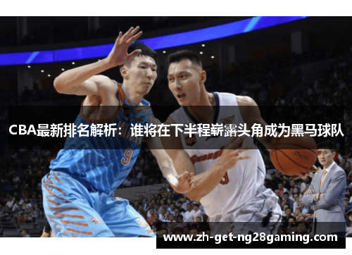 CBA最新排名解析：谁将在下半程崭露头角成为黑马球队