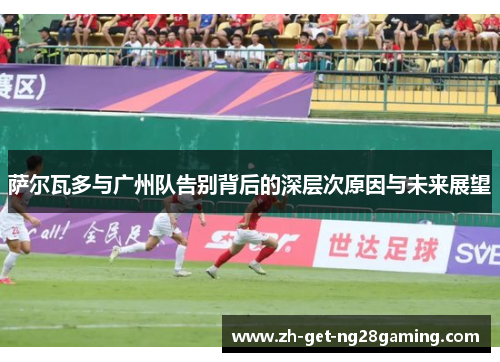 萨尔瓦多与广州队告别背后的深层次原因与未来展望