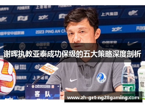 谢晖执教亚泰成功保级的五大策略深度剖析