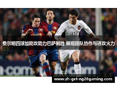 费尔明四球加助攻助力巴萨制胜 展现团队协作与进攻火力