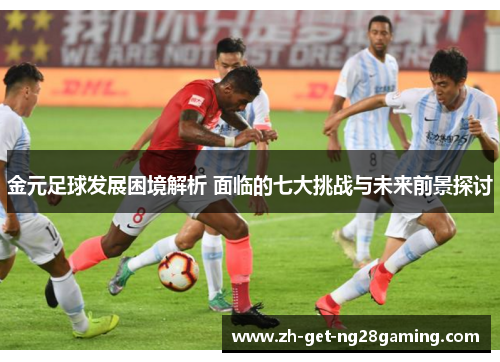 金元足球发展困境解析 面临的七大挑战与未来前景探讨