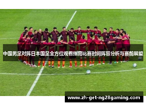 中国男足对阵日本国足全方位观看指南比赛时间阵容分析与赛前展望