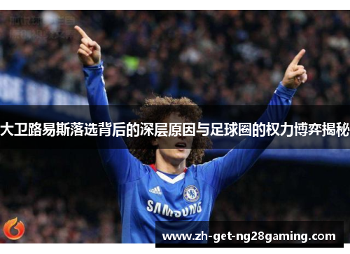 大卫路易斯落选背后的深层原因与足球圈的权力博弈揭秘