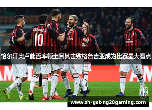 恰尔汗奥卢能否率领土耳其击败格鲁吉亚成为比赛最大看点