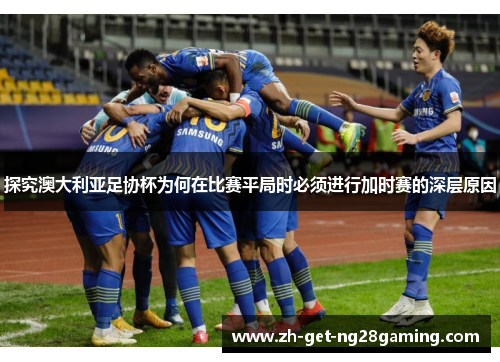 探究澳大利亚足协杯为何在比赛平局时必须进行加时赛的深层原因