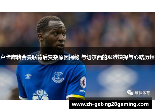 卢卡库转会曼联背后复杂原因揭秘 与切尔西的艰难抉择与心路历程