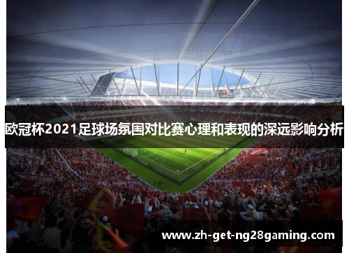 欧冠杯2021足球场氛围对比赛心理和表现的深远影响分析