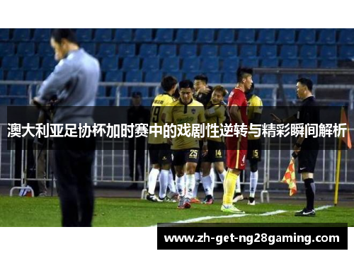 澳大利亚足协杯加时赛中的戏剧性逆转与精彩瞬间解析