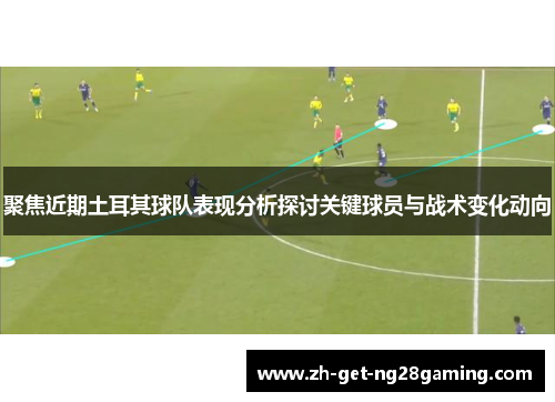 聚焦近期土耳其球队表现分析探讨关键球员与战术变化动向