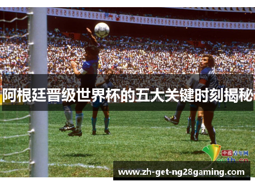 阿根廷晋级世界杯的五大关键时刻揭秘