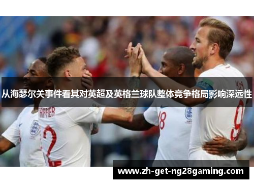 从海瑟尔关事件看其对英超及英格兰球队整体竞争格局影响深远性