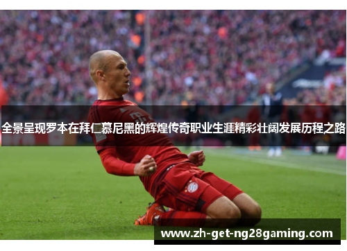 全景呈现罗本在拜仁慕尼黑的辉煌传奇职业生涯精彩壮阔发展历程之路