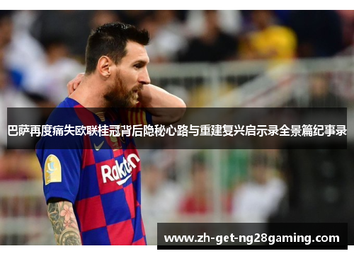 巴萨再度痛失欧联桂冠背后隐秘心路与重建复兴启示录全景篇纪事录