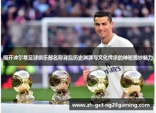 揭开波尔蒂足球俱乐部名称背后历史渊源与文化传承的神秘面纱魅力