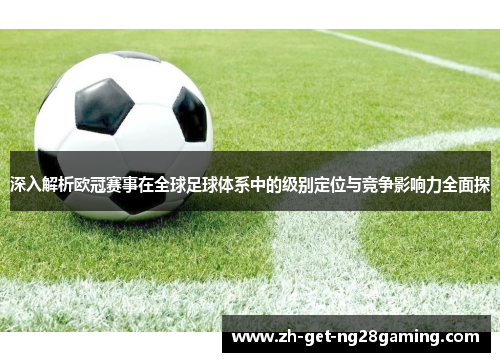 深入解析欧冠赛事在全球足球体系中的级别定位与竞争影响力全面探 深入解析欧冠赛事在全球足球体系中的级别定位与竞争影响力全面探