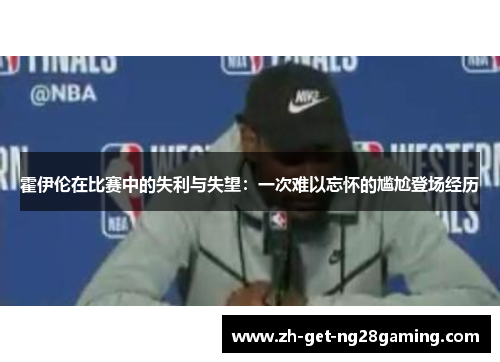 霍伊伦在比赛中的失利与失望:一次难以忘怀的尴尬登场经历 霍伊伦在比赛中的失利与失望:一次难以忘怀的尴尬登场经历