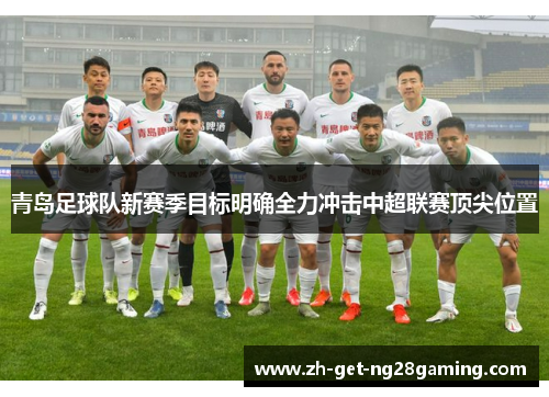 青岛足球队新赛季目标明确全力冲击中超联赛顶尖位置 青岛足球队新赛季目标明确全力冲击中超联赛顶尖位置