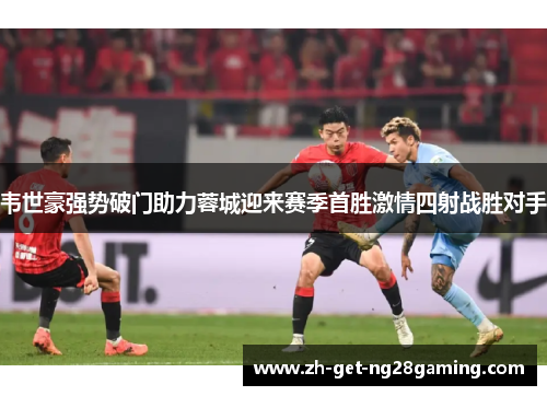 韦世豪强势破门助力蓉城迎来赛季首胜激情四射战胜对手