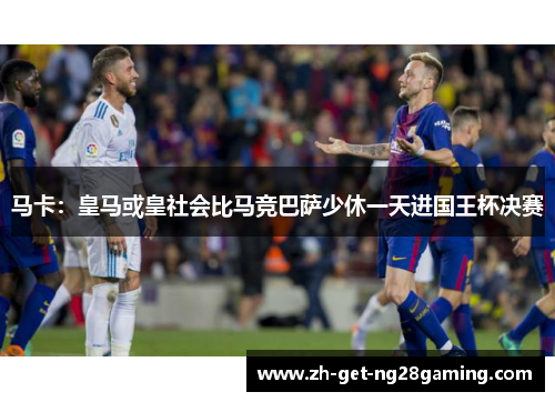 马卡:皇马或皇社会比马竞巴萨少休一天进国王杯决赛 马卡:皇马或皇社会比马竞巴萨少休一天进国王杯决赛