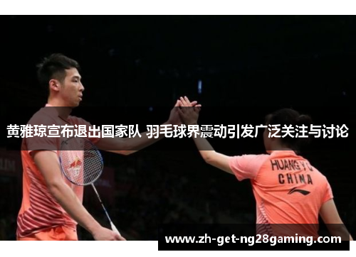 黄雅琼宣布退出国家队 羽毛球界震动引发广泛关注与讨论