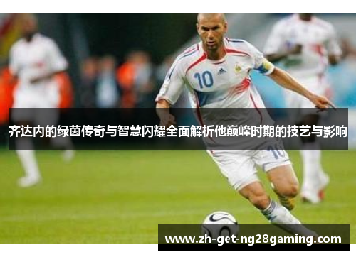 齐达内的绿茵传奇与智慧闪耀全面解析他巅峰时期的技艺与影响