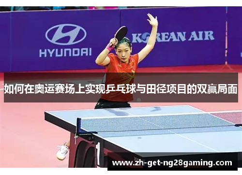 如何在奥运赛场上实现乒乓球与田径项目的双赢局面 如何在奥运赛场上实现乒乓球与田径项目的双赢局面