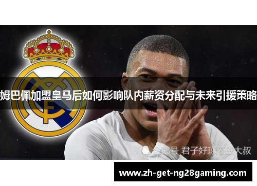 姆巴佩加盟皇马后如何影响队内薪资分配与未来引援策略