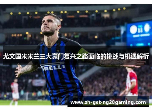 尤文国米米兰三大豪门复兴之路面临的挑战与机遇解析