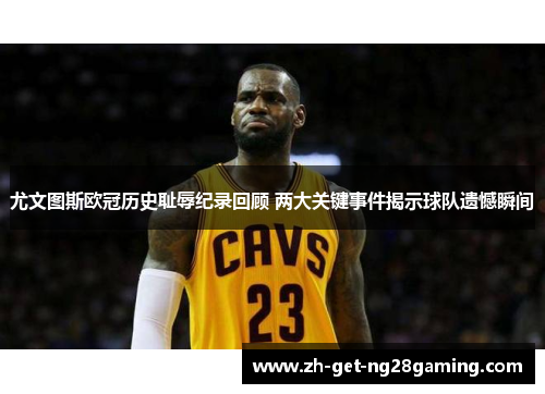 尤文图斯欧冠历史耻辱纪录回顾 两大关键事件揭示球队遗憾瞬间