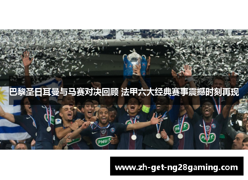 巴黎圣日耳曼与马赛对决回顾 法甲六大经典赛事震撼时刻再现