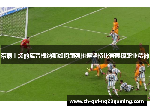 带病上场的库普梅纳斯如何顽强拼搏坚持比赛展现职业精神