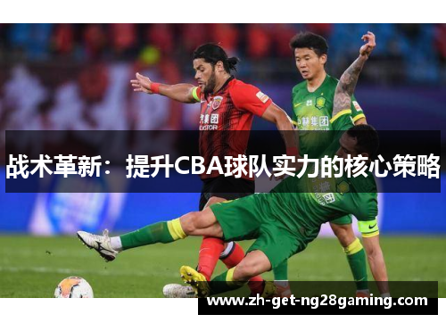 战术革新：提升CBA球队实力的核心策略