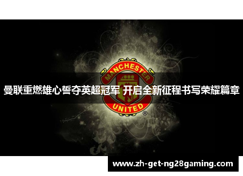 曼联重燃雄心誓夺英超冠军 开启全新征程书写荣耀篇章