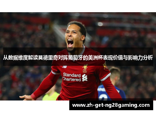 从数据维度解读莫德里奇对阵葡萄牙的美洲杯表现价值与影响力分析