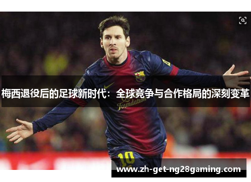 梅西退役后的足球新时代:全球竞争与合作格局的深刻变革 梅西退役后的足球新时代:全球竞争与合作格局的深刻变革