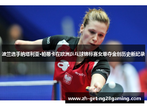 波兰选手纳塔利亚·帕蒂卡在欧洲乒乓球锦标赛女单夺金创历史新纪录