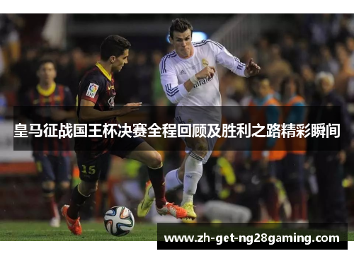 皇马征战国王杯决赛全程回顾及胜利之路精彩瞬间