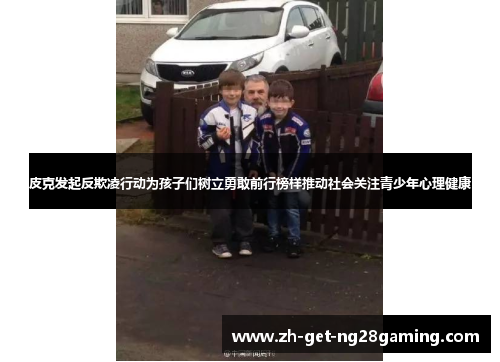 皮克发起反欺凌行动为孩子们树立勇敢前行榜样推动社会关注青少年心理健康 皮克发起反欺凌行动为孩子们树立勇敢前行榜样推动社会关注青少年心理健康