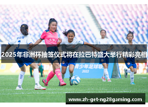 2025年非洲杯抽签仪式将在拉巴特盛大举行精彩亮相
