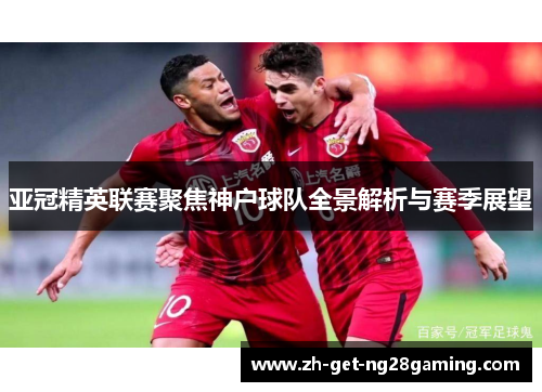 亚冠精英联赛聚焦神户球队全景解析与赛季展望 亚冠精英联赛聚焦神户球队全景解析与赛季展望