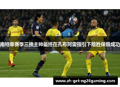 南特单赛季三换主帅最终在孔布阿雷指引下险胜保级成功 南特单赛季三换主帅最终在孔布阿雷指引下险胜保级成功