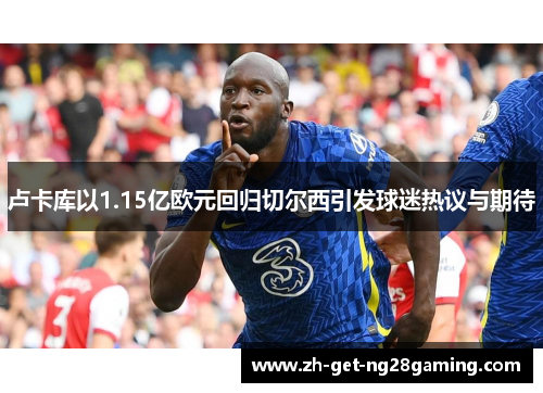 卢卡库以1.15亿欧元回归切尔西引发球迷热议与期待