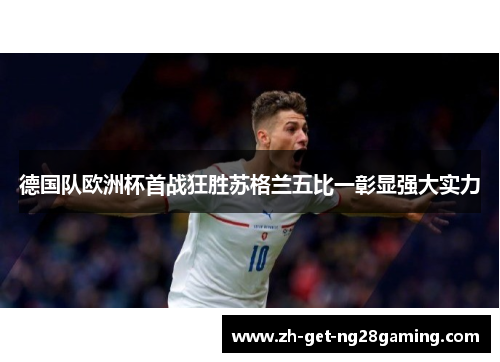 德国队欧洲杯首战狂胜苏格兰五比一彰显强大实力