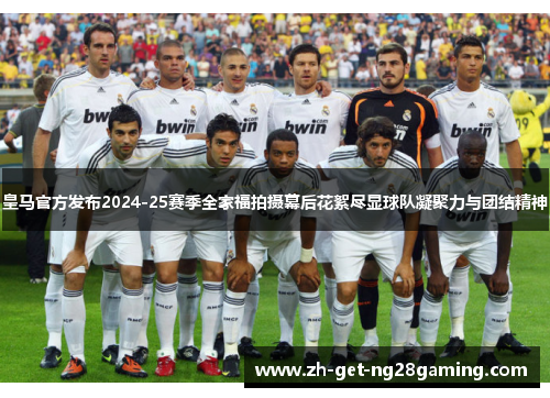 皇马官方发布2024-25赛季全家福拍摄幕后花絮尽显球队凝聚力与团结精神