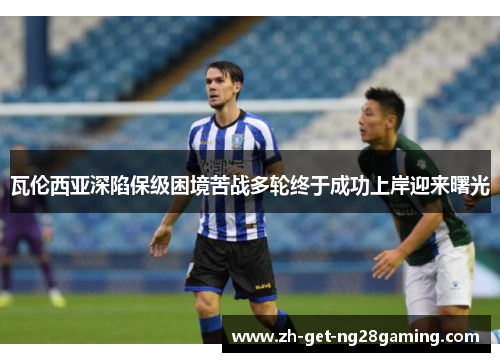 瓦伦西亚深陷保级困境苦战多轮终于成功上岸迎来曙光 瓦伦西亚深陷保级困境苦战多轮终于成功上岸迎来曙光