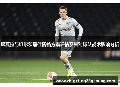 穆夏拉与维尔茨最佳搭档方案评估及其对球队战术影响分析