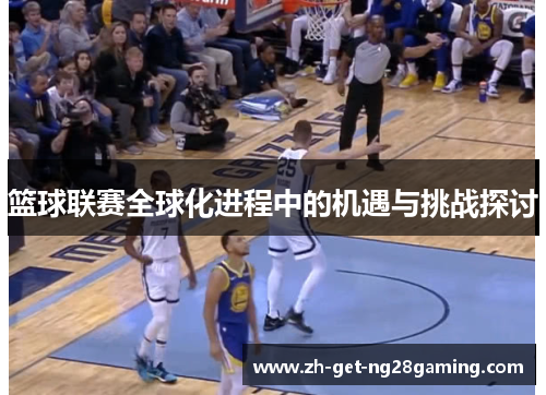 篮球联赛全球化进程中的机遇与挑战探讨 篮球联赛全球化进程中的机遇与挑战探讨