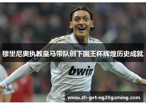 穆里尼奥执教皇马带队创下国王杯辉煌历史成就 穆里尼奥执教皇马带队创下国王杯辉煌历史成就