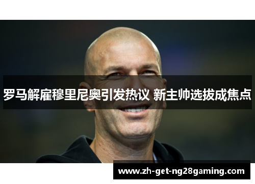 罗马解雇穆里尼奥引发热议 新主帅选拔成焦点