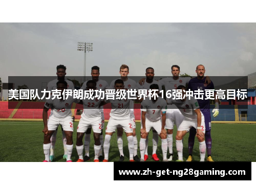 美国队力克伊朗成功晋级世界杯16强冲击更高目标 美国队力克伊朗成功晋级世界杯16强冲击更高目标
